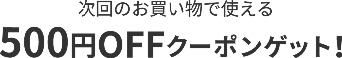 次回のお買い物で使える500円OFFクーポンゲット！